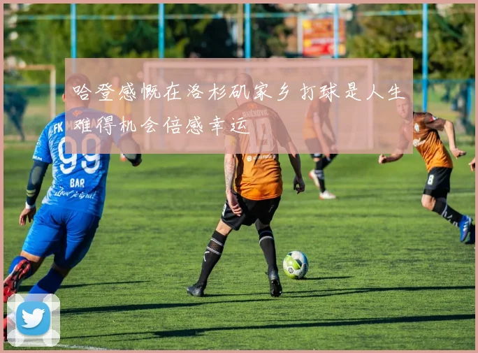 哈登感慨在洛杉矶家乡打球是人生难得机会倍感幸运