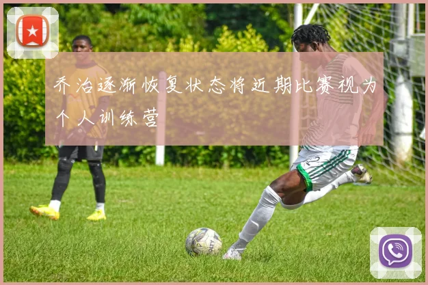 乔治逐渐恢复状态将近期比赛视为个人训练营