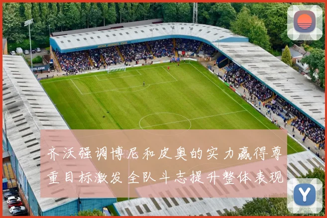 齐沃强调博尼和皮奥的实力赢得尊重目标激发全队斗志提升整体表现