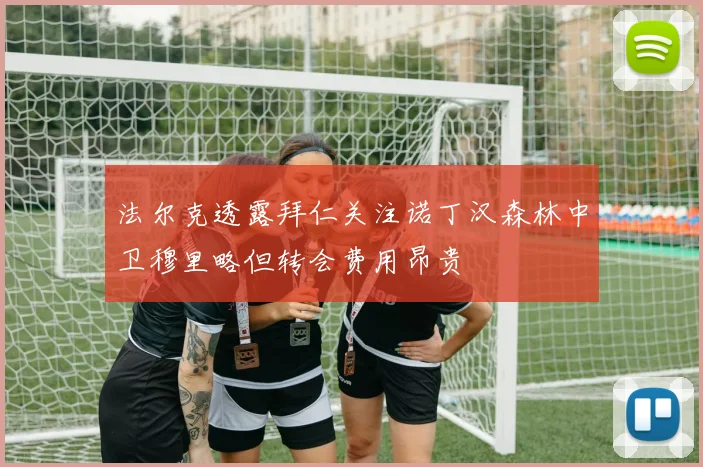 法尔克透露拜仁关注诺丁汉森林中卫穆里略但转会费用昂贵
