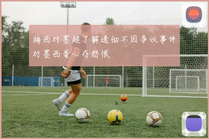 梅西对墨超了解透彻不因争议事件对墨西哥心存怨恨