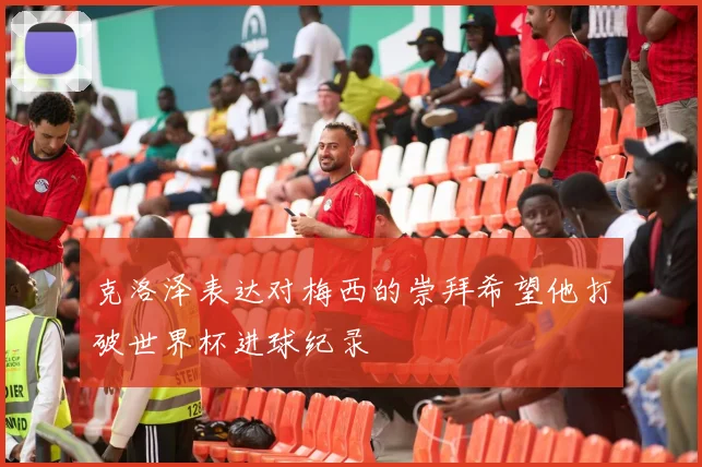 克洛泽表达对梅西的崇拜希望他打破世界杯进球纪录
