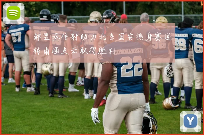 郝昱丞传射助力北京国安热身赛逆转南通支云取得胜利