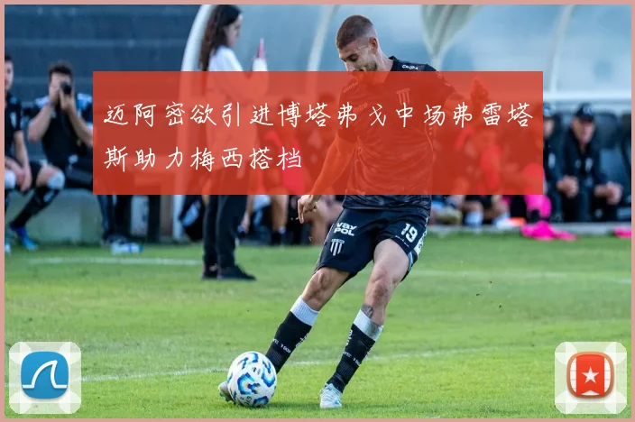 迈阿密欲引进博塔弗戈中场弗雷塔斯助力梅西搭档