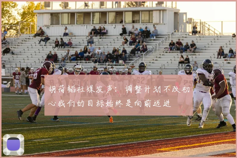 胡荷韬社媒发声：调整计划不改初心我们的目标始终是向前迈进