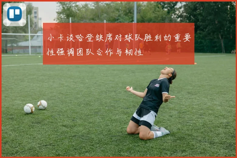 小卡谈哈登缺席对球队胜利的重要性强调团队合作与韧性