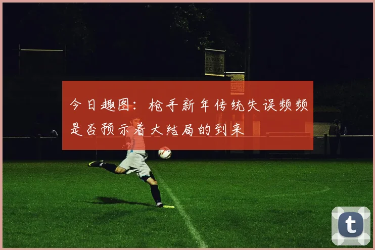 今日趣图：枪手新年传统失误频频是否预示着大结局的到来