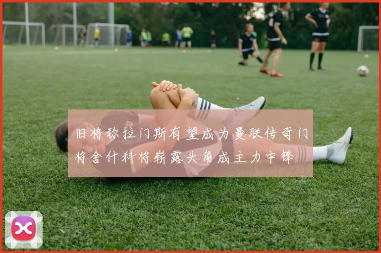 旧将称拉门斯有望成为曼联传奇门将舍什科将崭露头角成主力中锋