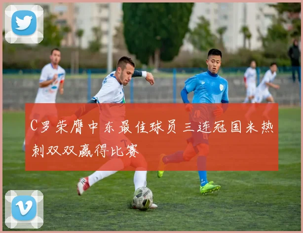 C罗荣膺中东最佳球员三连冠国米热刺双双赢得比赛