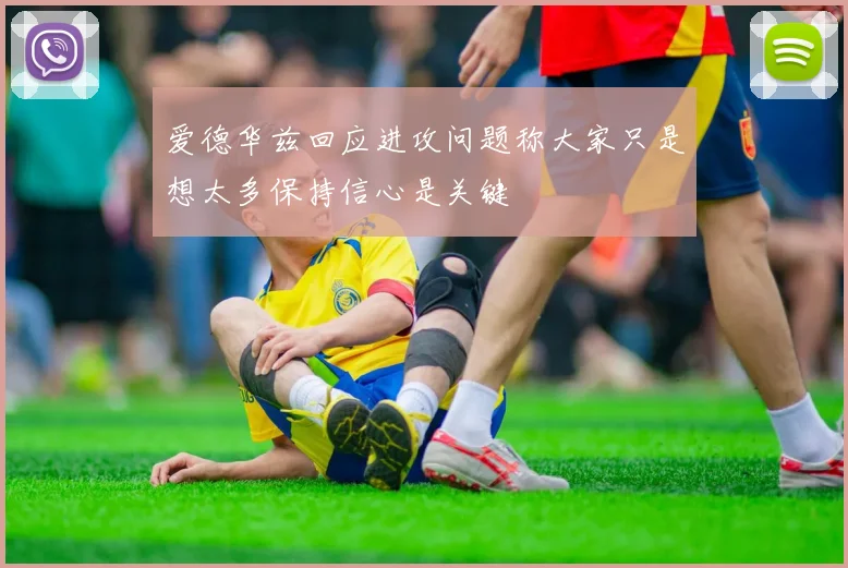 爱德华兹回应进攻问题称大家只是想太多保持信心是关键