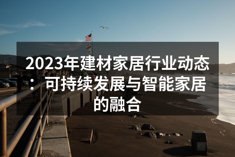 2023年建材家居行业动态：可持续发展与智能家居的融合