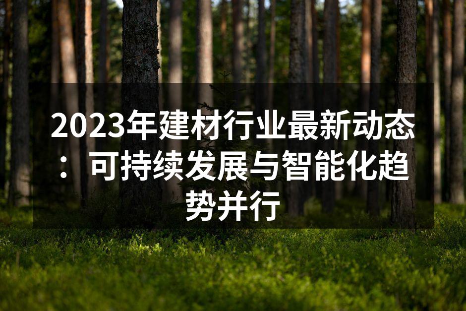 2023年建材行业最新动态：可持续发展与智能化趋势并行