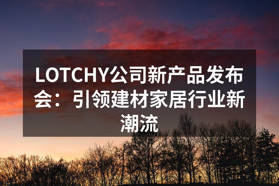 LOTCHY公司新产品发布会：引领建材家居行业新潮流