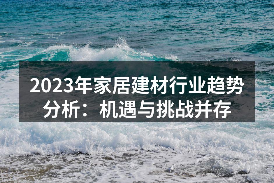 2023年家居建材行业趋势分析：机遇与挑战并存