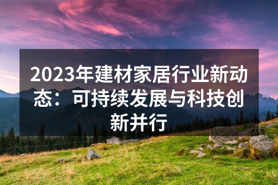 2023年建材家居行业新动态：可持续发展与科技创新并行