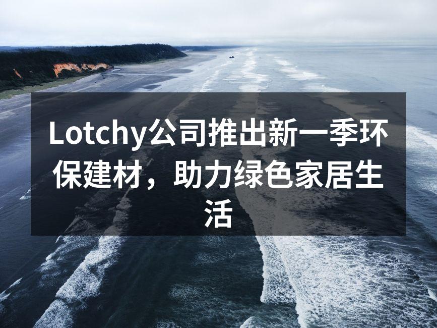 Lotchy公司推出新一季环保建材，助力绿色家居生活