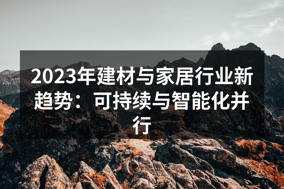 2023年建材与家居行业新趋势：可持续与智能化并行
